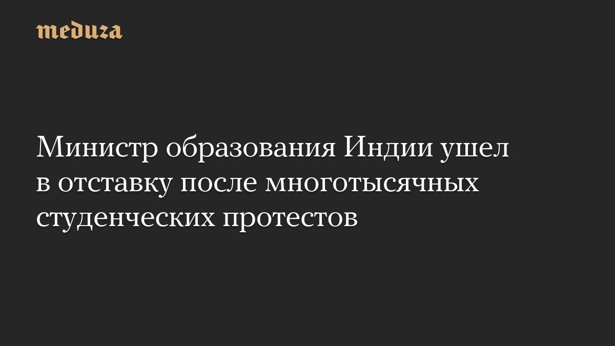 Министр образования Индии ушел в отставку после многотысячных студенческих протестов
