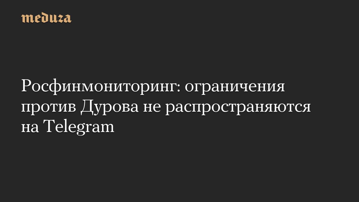 Росфинмониторинг разъяснил, что ограничения против Дурова не касаются Telegram