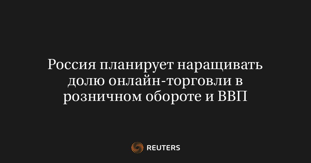 Россия намерена довести долю онлайн-торговли в розничном обороте до 35% к 2030 году