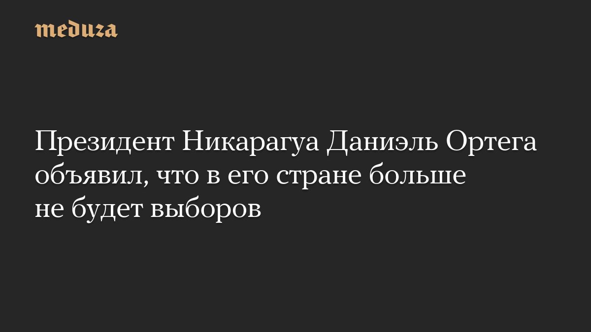 Президент Никарагуа объявил об отмене выборов в стране