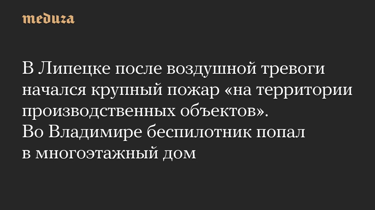 Крупный пожар в Липецке и атака беспилотника во Владимире: ночные инциденты в российских регионах