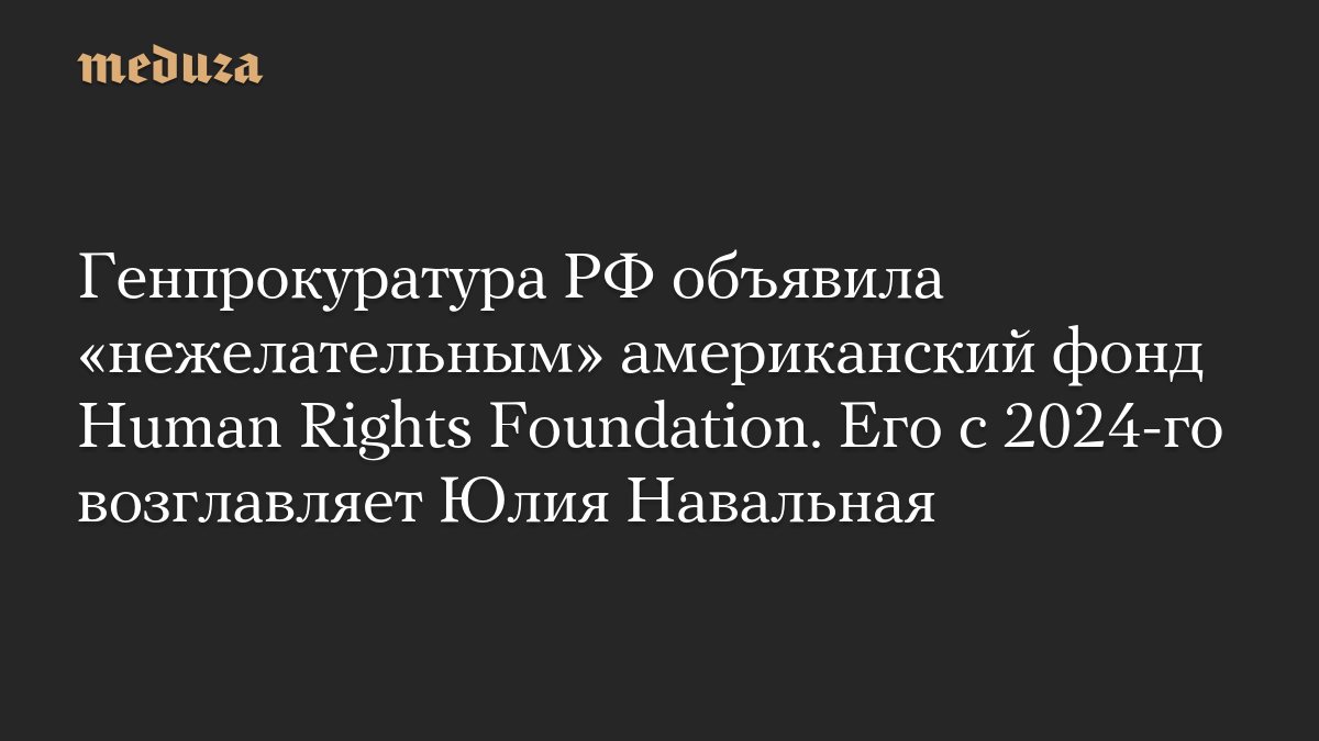 Генпрокуратура РФ объявила «нежелательным» американский фонд Human Rights Foundation. Его с 2024-го возглавляет Юлия Навальная
