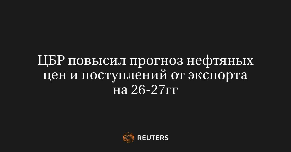 ЦБ повысил прогноз нефтяных цен и экспортной выручки на 2026–2027 годы