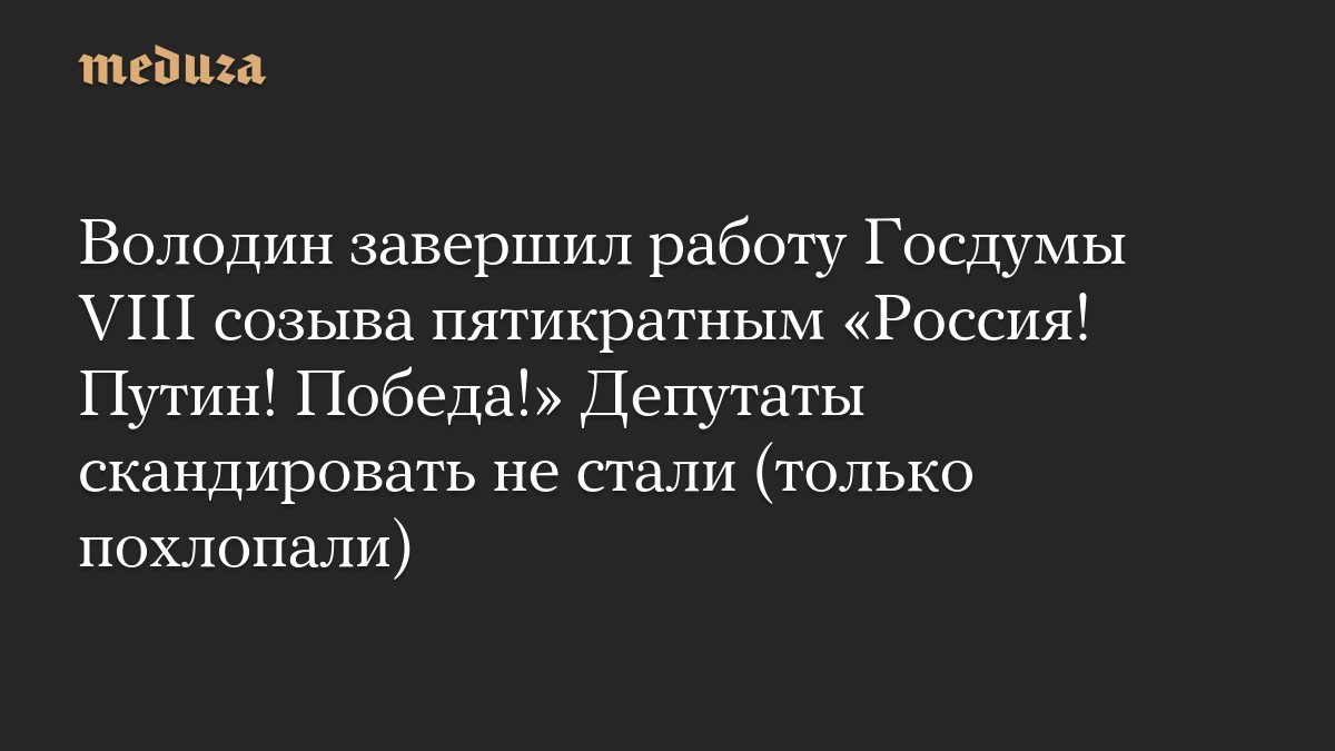 Володин завершил работу Госдумы VIII созыва призывом «Россия! Путин! Победа!» Депутаты ограничились аплодисментами