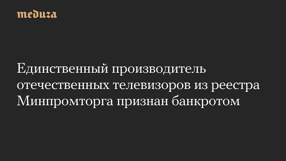 Единственный производитель российских телевизоров из реестра Минпромторга признан банкротом