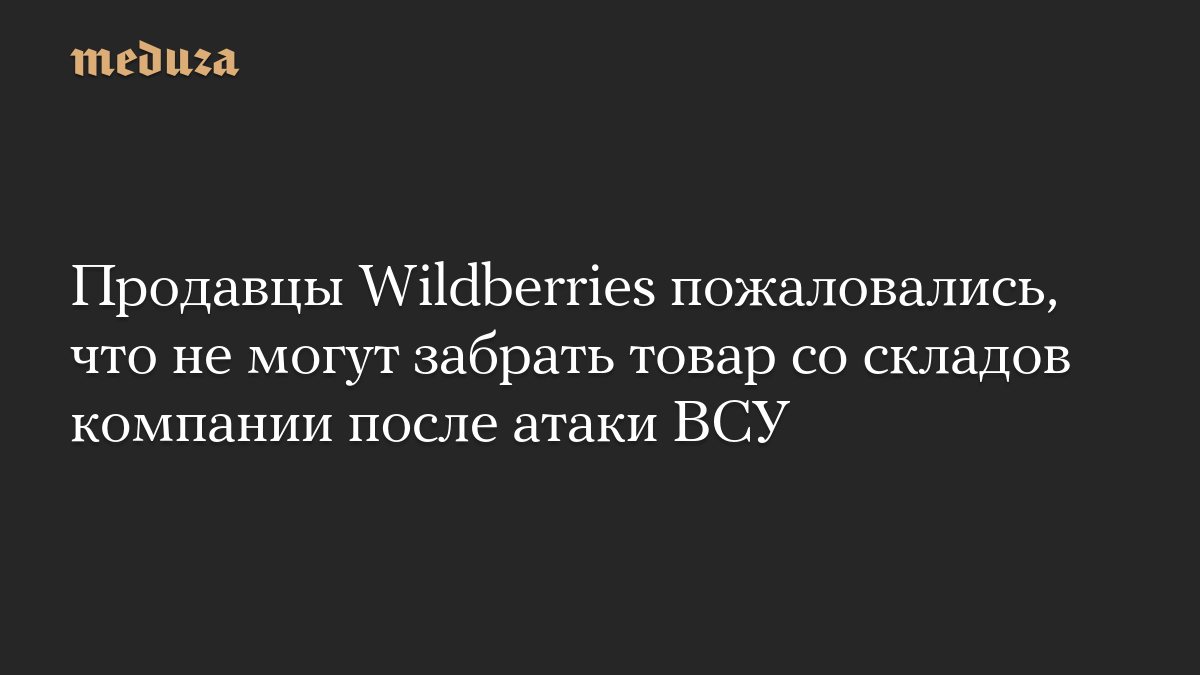 Продавцы Wildberries жалуются на невозможность вывезти товар со складов после атаки ВСУ